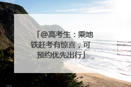 @高考生：乘地铁赶考有惊喜，可预约优先出行