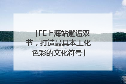 FE上海站邂逅双节，打造最具本土化色彩的文化符号