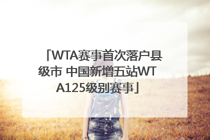 WTA赛事首次落户县级市 中国新增五站WTA125级别赛事
